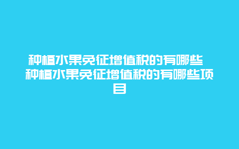 种植水果免征增值税的有哪些 种植水果免征增值税的有哪些项目