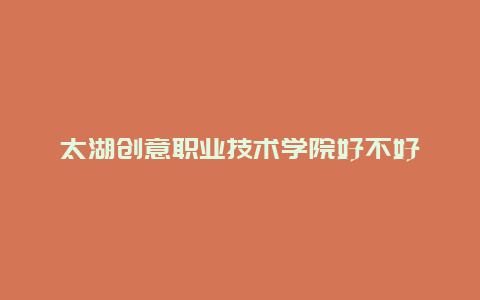 太湖创意职业技术学院好不好_http://www.zhongzhihu.com_水果种植_第1张