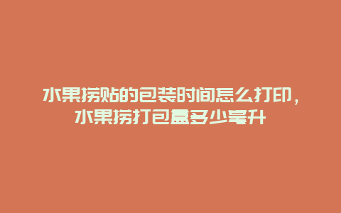 水果捞贴的包装时间怎么打印，水果捞打包盒多少毫升