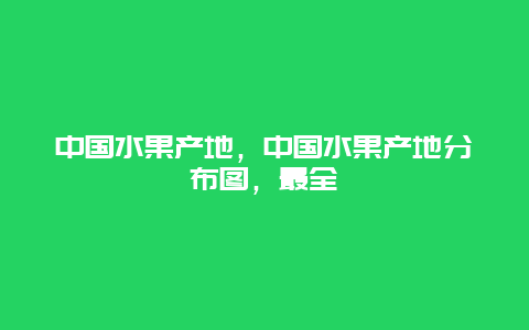 中国水果产地，中国水果产地分布图，最全