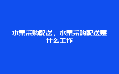 水果采购配送，水果采购配送是什么工作