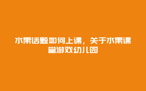 水果话题如何上课，关于水果课堂游戏幼儿园