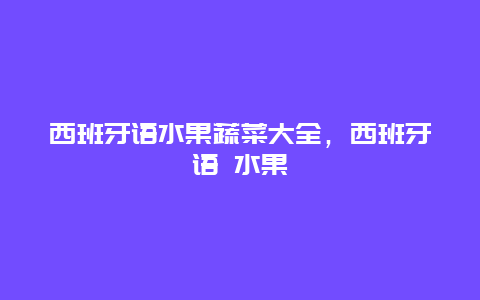 西班牙语水果蔬菜大全，西班牙语 水果