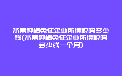 水果种植免征企业所得税吗多少钱(水果种植免征企业所得税吗多少钱一个月)