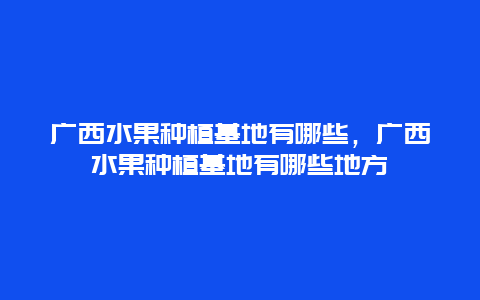 广西水果种植基地有哪些，广西水果种植基地有哪些地方