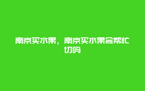 南京买水果，南京买水果会帮忙切吗