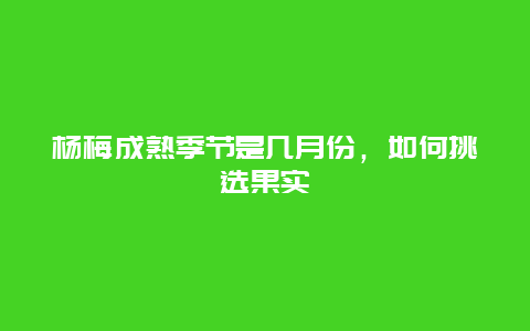 杨梅成熟季节是几月份，如何挑选果实