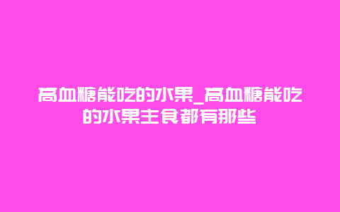 高血糖能吃的水果_高血糖能吃的水果主食都有那些