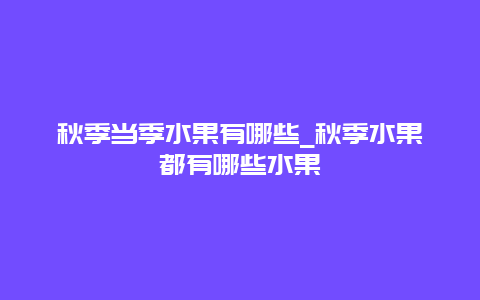 秋季当季水果有哪些_秋季水果都有哪些水果