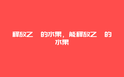 释放乙烯的水果，能释放乙烯的水果