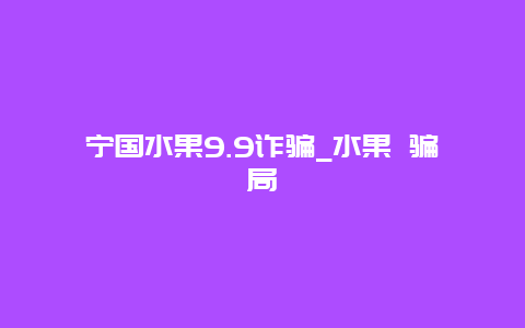 宁国水果9.9诈骗_水果 骗局_http://www.zhongzhihu.com_水果种植_第1张