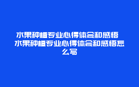 水果种植专业心得体会和感悟 水果种植专业心得体会和感悟怎么写