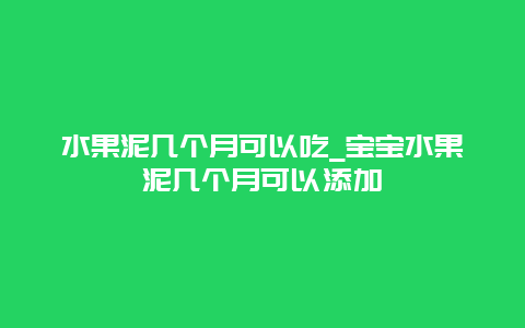 水果泥几个月可以吃_宝宝水果泥几个月可以添加