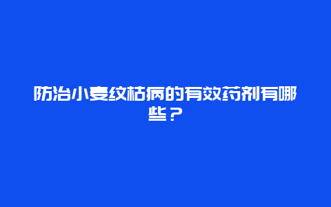 防治小麦纹枯病的有效药剂有哪些？