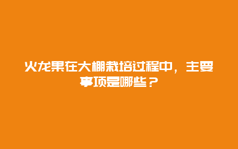 火龙果在大棚栽培过程中，主要事项是哪些？