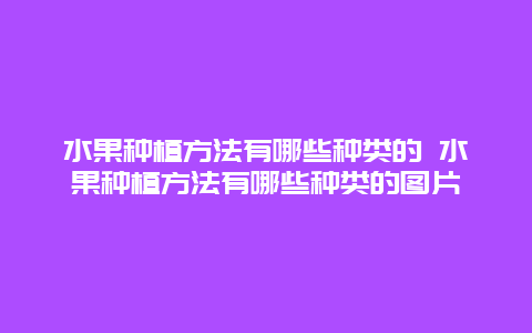 水果种植方法有哪些种类的 水果种植方法有哪些种类的图片