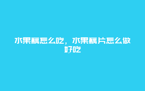 水果藕怎么吃，水果藕片怎么做好吃