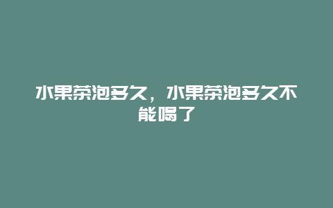 水果茶泡多久，水果茶泡多久不能喝了