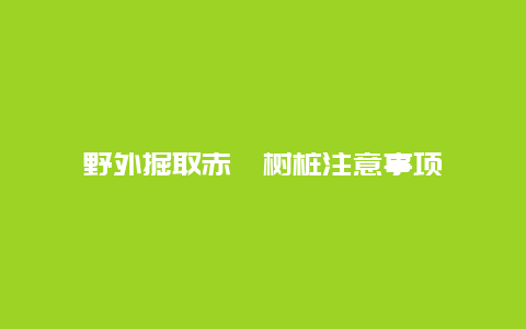 野外掘取赤楠树桩注意事项