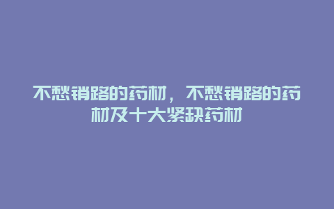 不愁销路的药材，不愁销路的药材及十大紧缺药材