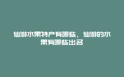 仙游水果特产有哪些，仙游的水果有哪些出名