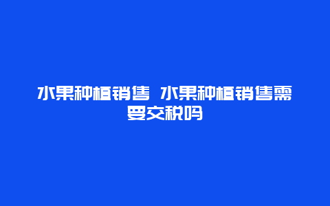 水果种植销售 水果种植销售需要交税吗