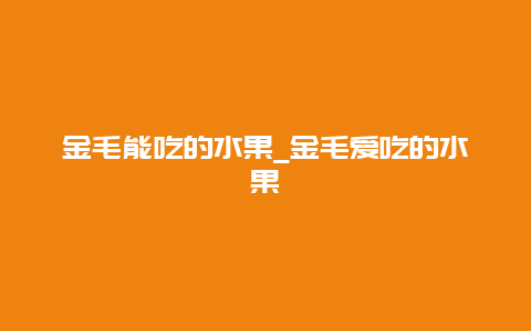 金毛能吃的水果_金毛爱吃的水果