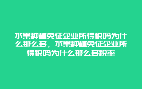 水果种植免征企业所得税吗为什么那么多，水果种植免征企业所得税吗为什么那么多税率