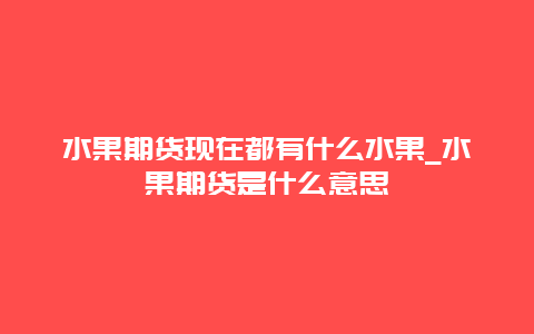 水果期货现在都有什么水果_水果期货是什么意思