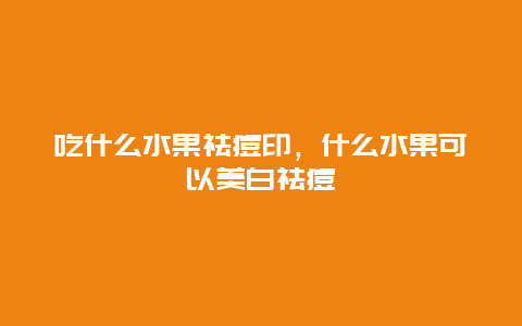 吃什么水果祛痘印，什么水果可以美白祛痘