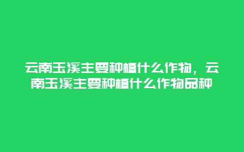 云南玉溪主要种植什么作物，云南玉溪主要种植什么作物品种