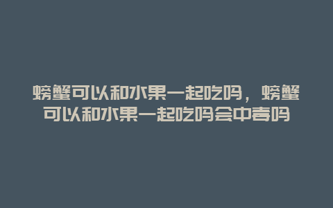 螃蟹可以和水果一起吃吗，螃蟹可以和水果一起吃吗会中毒吗