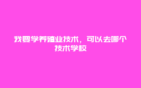 我要学养殖业技术，可以去哪个技术学校