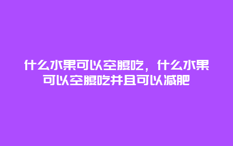 什么水果可以空腹吃，什么水果可以空腹吃并且可以减肥