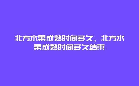 北方水果成熟时间多久，北方水果成熟时间多久结束