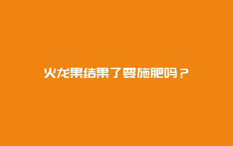 火龙果结果了要施肥吗？