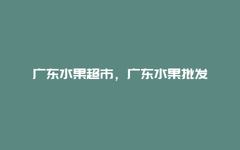 广东水果超市，广东水果批发