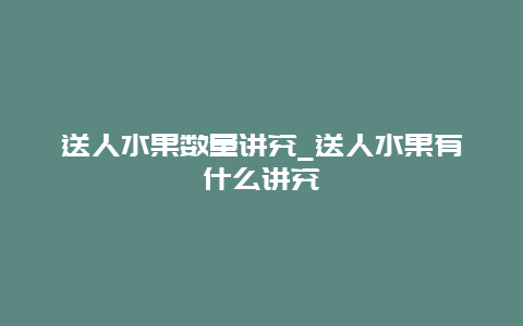 送人水果数量讲究_送人水果有什么讲究