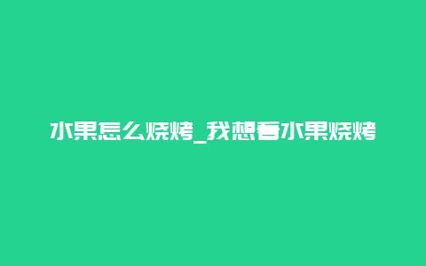 水果怎么烧烤_我想看水果烧烤