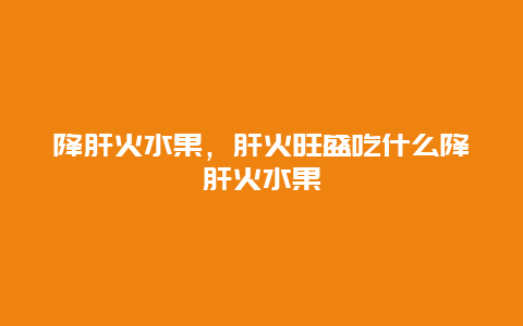 降肝火水果，肝火旺盛吃什么降肝火水果