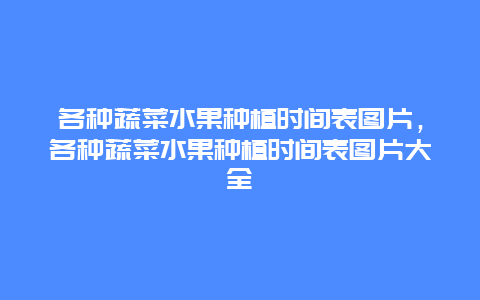 各种蔬菜水果种植时间表图片，各种蔬菜水果种植时间表图片大全