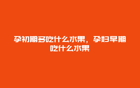 孕初期多吃什么水果，孕妇早期吃什么水果