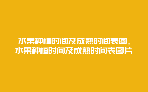 水果种植时间及成熟时间表图，水果种植时间及成熟时间表图片