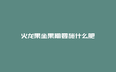 火龙果坐果期要施什么肥