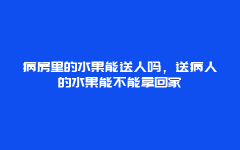 病房里的水果能送人吗，送病人的水果能不能拿回家