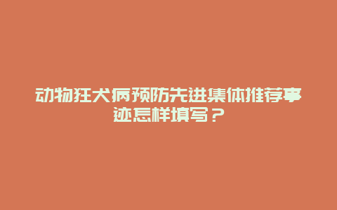 动物狂犬病预防先进集体推荐事迹怎样填写？