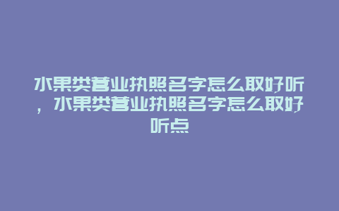 水果类营业执照名字怎么取好听，水果类营业执照名字怎么取好听点