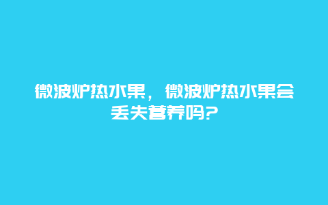 微波炉热水果，微波炉热水果会丢失营养吗?