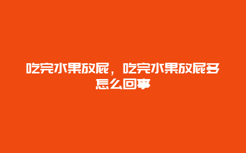 吃完水果放屁，吃完水果放屁多怎么回事