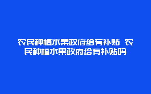 农民种植水果政府给有补贴 农民种植水果政府给有补贴吗